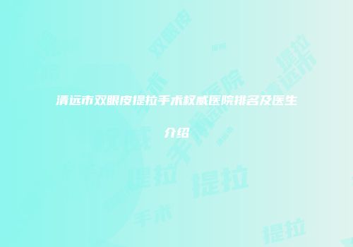 清远市双眼皮提拉手术权威医院排名及医生介绍