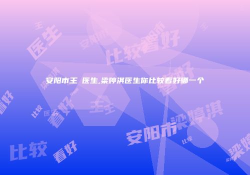 安阳市王祎医生,梁婷淇医生你比较看好哪一个