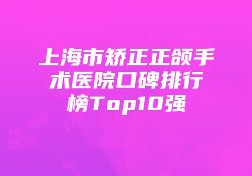 上海市矫正正颌手术医院口碑排行榜Top10强