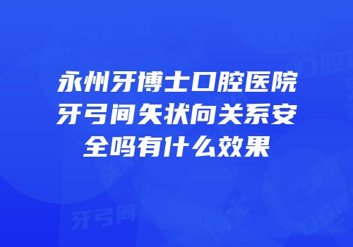 永州牙博士口腔医院牙弓间矢状向关系安全吗有什么效果