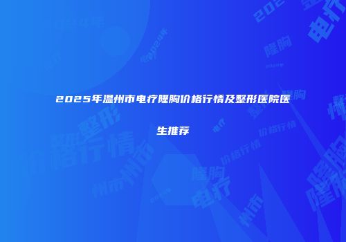 2025年温州市电疗隆胸价格行情及整形医院医生推荐