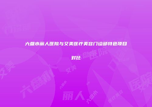 六盘水丽人医院与艾美医疗美容门诊部特色项目对比