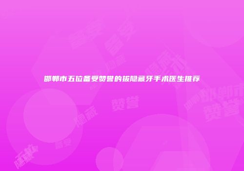 邯郸市五位备受赞誉的拔隐藏牙手术医生推荐