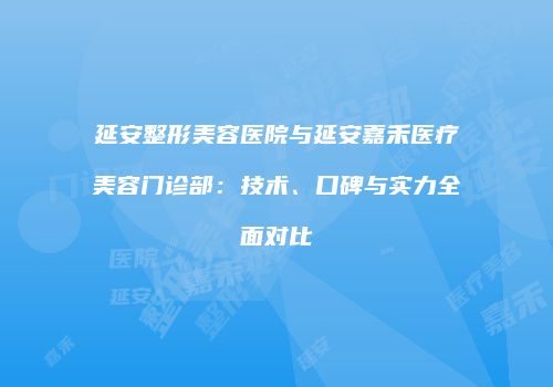 延安整形美容医院与延安嘉禾医疗美容门诊部：技术、口碑与实力全面对比