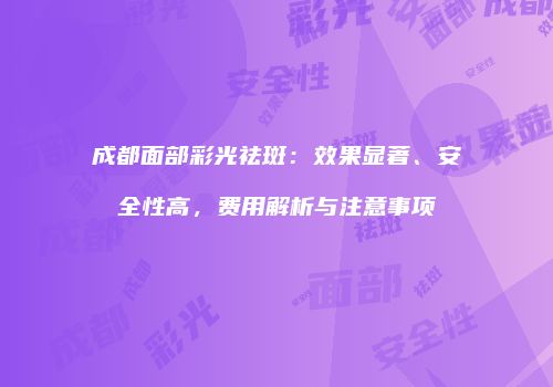 成都面部彩光祛斑：效果显著、安全性高，费用解析与注意事项