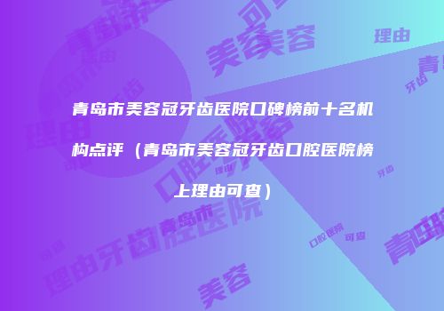 青岛市美容冠牙齿医院口碑榜前十名机构点评（青岛市美容冠牙齿口腔医院榜上理由可查）