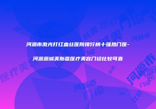 河源市激光打红血丝医院排行榜十强热门医-河源源城美斯嘉医疗美容门诊比较可靠