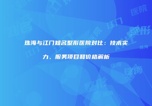 珠海与江门知名整形医院对比：技术实力、服务项目和价格解析