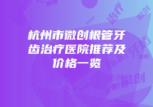 杭州市微创根管牙齿治疗医院推荐及价格一览