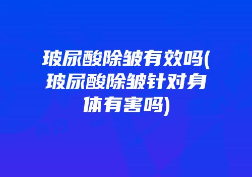 玻尿酸除皱有效吗(玻尿酸除皱针对身体有害吗)