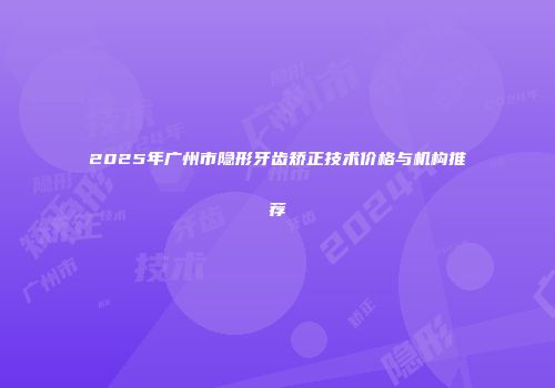 2025年广州市隐形牙齿矫正技术价格与机构推荐