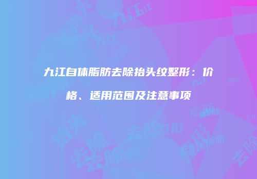 九江自体脂肪去除抬头纹整形：价格、适用范围及注意事项