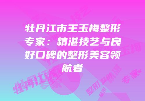 牡丹江市王玉梅整形专家：精湛技艺与良好口碑的整形美容领航者