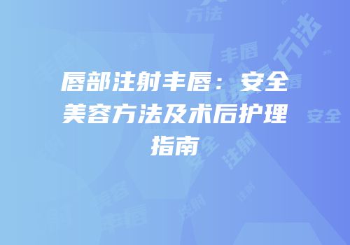 唇部注射丰唇：安全美容方法及术后护理指南