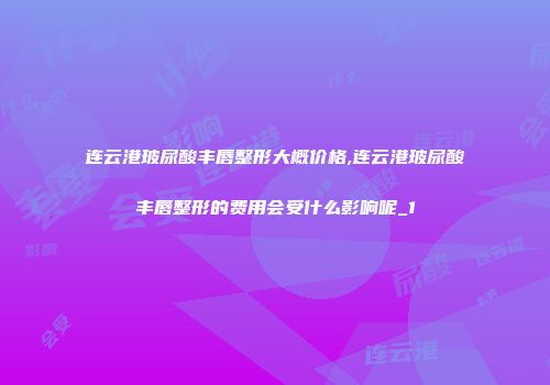 连云港玻尿酸丰唇整形大概价格,连云港玻尿酸丰唇整形的费用会受什么影响呢_1