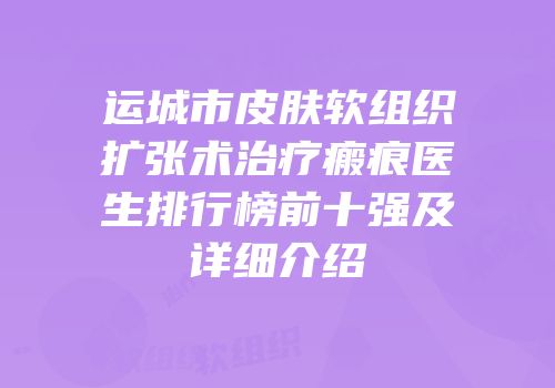 运城市皮肤软组织扩张术治疗瘢痕医生排行榜前十强及详细介绍