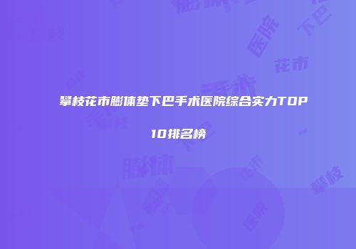 攀枝花市膨体垫下巴手术医院综合实力TOP10排名榜