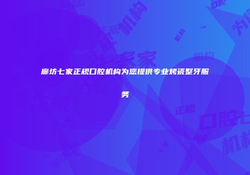 廊坊七家正规口腔机构为您提供专业烤瓷整牙服务