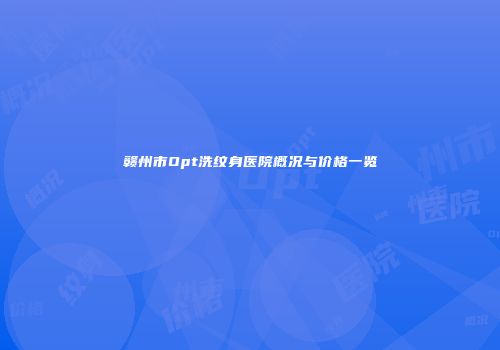 赣州市Opt洗纹身医院概况与价格一览