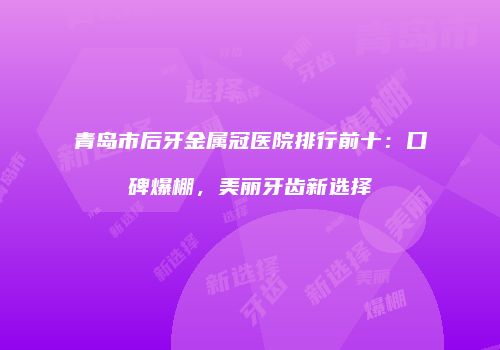 青岛市后牙金属冠医院排行前十：口碑爆棚，美丽牙齿新选择
