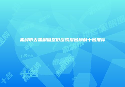 赤峰市去黑眼圈整形医院排名榜前十名推荐