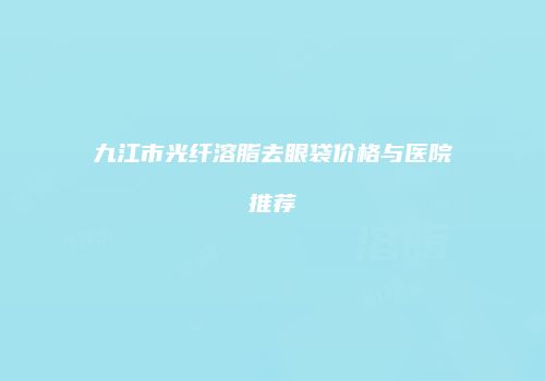 九江市光纤溶脂去眼袋价格与医院推荐