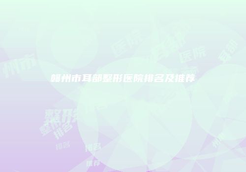 赣州市耳部整形医院排名及推荐