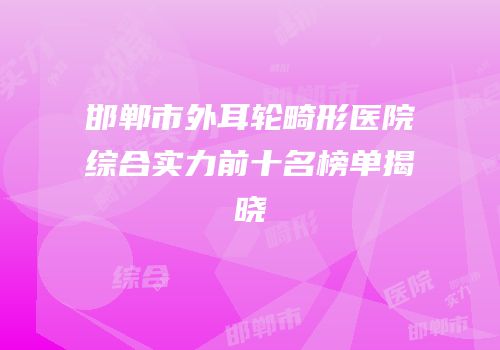 邯郸市外耳轮畸形医院综合实力前十名榜单揭晓