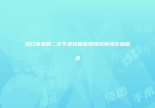通辽市兔唇二次手术修复医院排名榜及价格信息