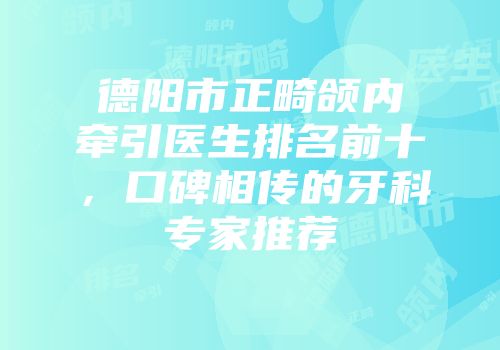 德阳市正畸颌内牵引医生排名前十，口碑相传的牙科专家推荐