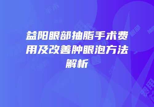 益阳眼部抽脂手术费用及改善肿眼泡方法解析