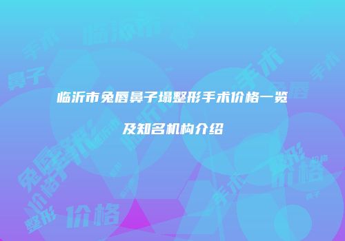 临沂市兔唇鼻子塌整形手术价格一览及知名机构介绍