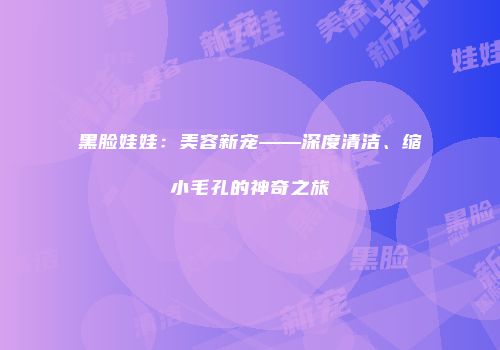 黑脸娃娃：美容新宠——深度清洁、缩小毛孔的神奇之旅