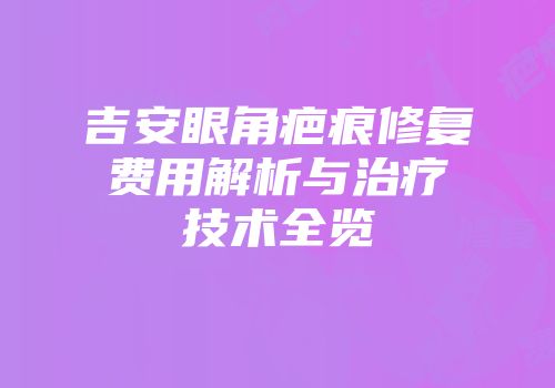 吉安眼角疤痕修复费用解析与治疗技术全览