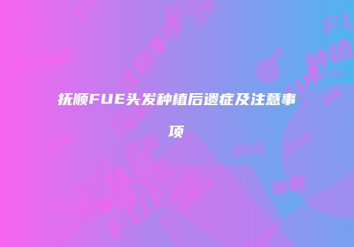 抚顺FUE头发种植后遗症及注意事项