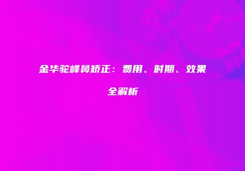 金华驼峰鼻矫正：费用、时期、效果全解析