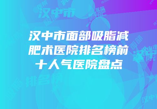 汉中市面部吸脂减肥术医院排名榜前十人气医院盘点
