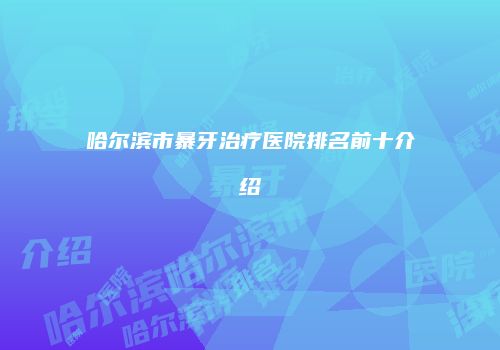 哈尔滨市暴牙治疗医院排名前十介绍