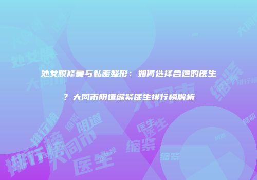 处女膜修复与私密整形：如何选择合适的医生？大同市阴道缩紧医生排行榜解析