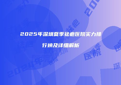 2025年深圳夏季祛疤医院实力排行榜及详细解析