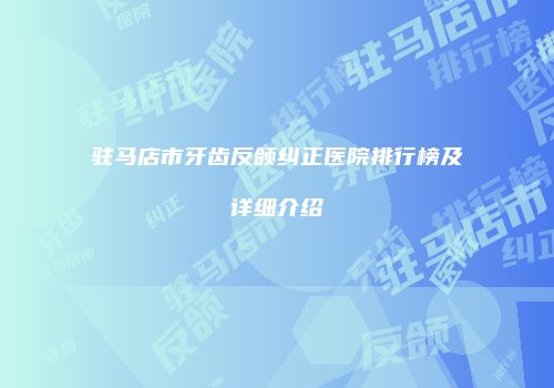 驻马店市牙齿反颌纠正医院排行榜及详细介绍