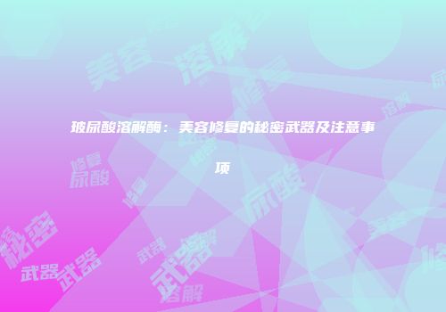 玻尿酸溶解酶：美容修复的秘密武器及注意事项
