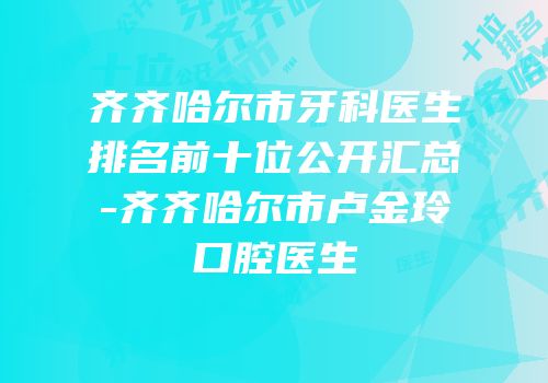 齐齐哈尔市牙科医生排名前十位公开汇总-齐齐哈尔市卢金玲口腔医生