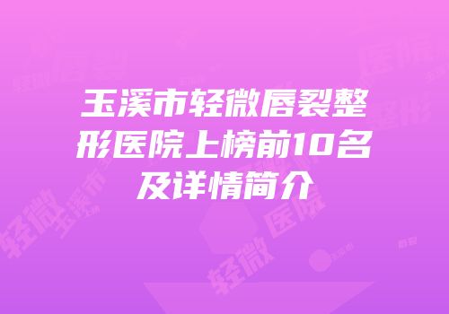 玉溪市轻微唇裂整形医院上榜前10名及详情简介
