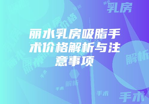 丽水乳房吸脂手术价格解析与注意事项