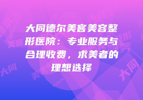 大同德尔美客美容整形医院：专业服务与合理收费，求美者的理想选择