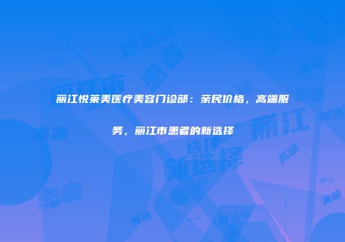 丽江悦莱美医疗美容门诊部：亲民价格，高端服务，丽江市患者的新选择