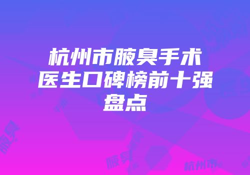 杭州市腋臭手术医生口碑榜前十强盘点