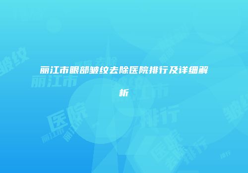 丽江市眼部皱纹去除医院排行及详细解析