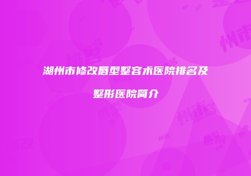 湖州市修改唇型整容术医院排名及整形医院简介